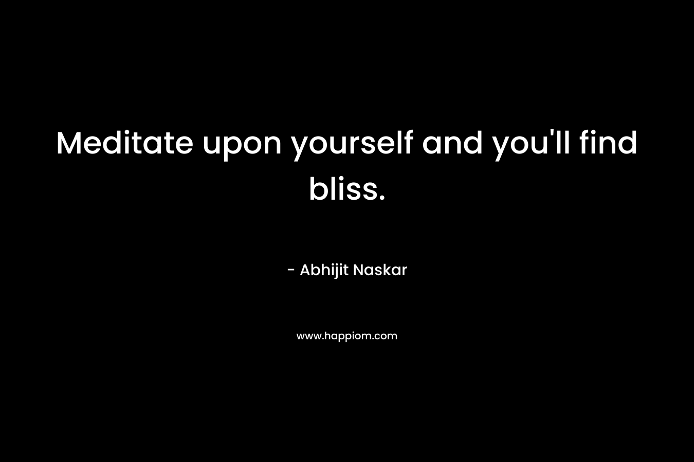 Meditate upon yourself and you'll find bliss.