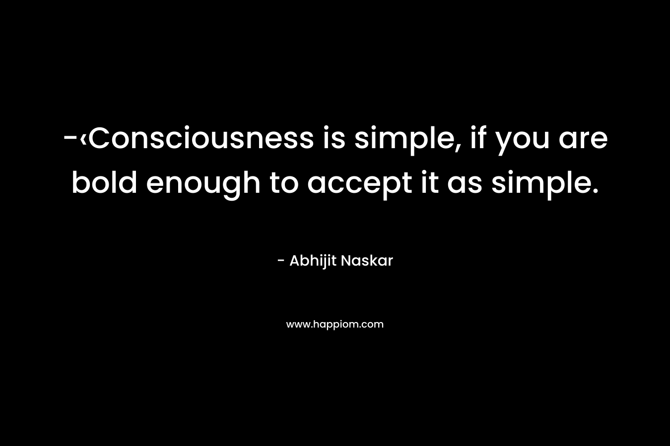 -‹Consciousness is simple, if you are bold enough to accept it as simple.