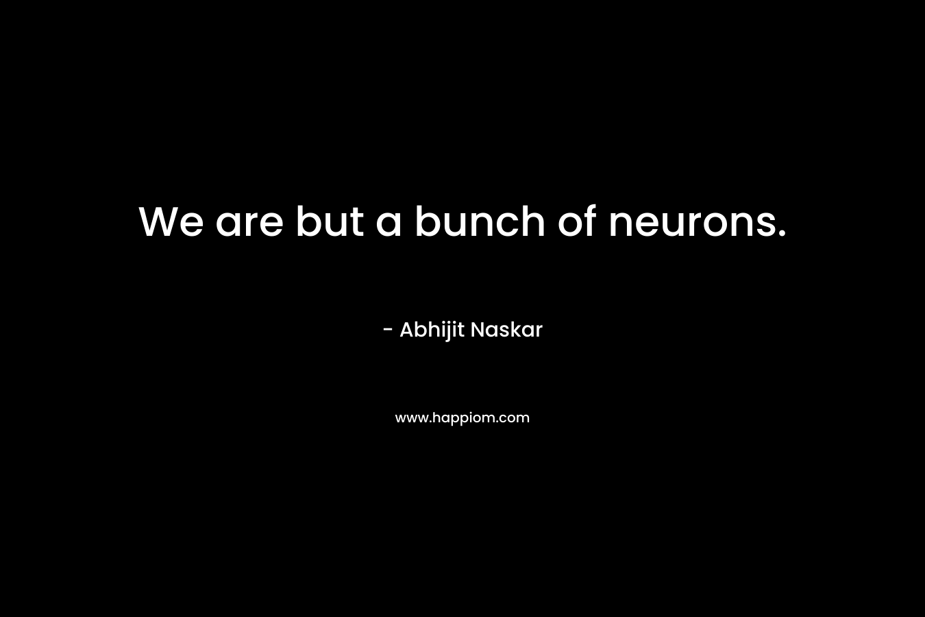We are but a bunch of neurons.