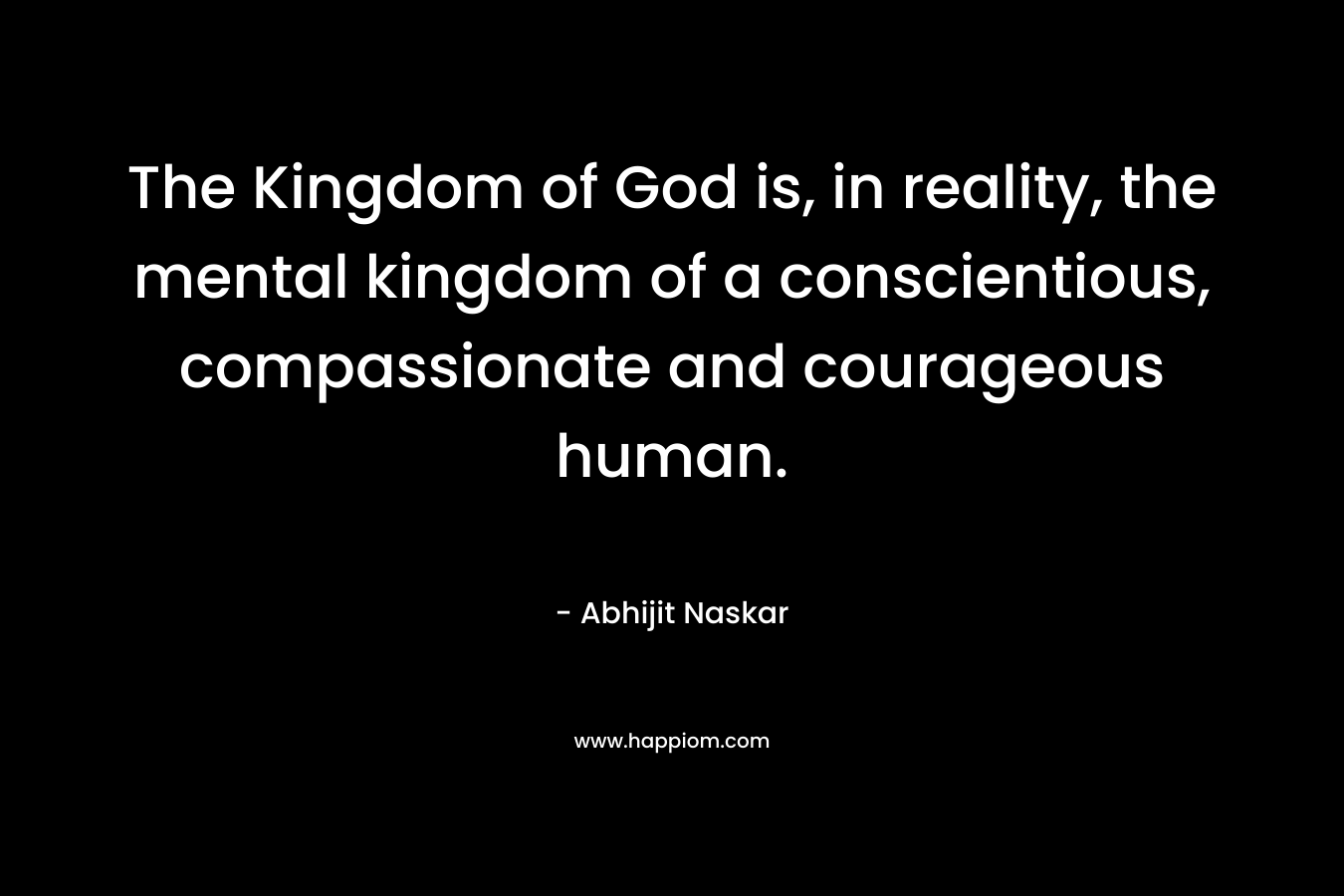 The Kingdom of God is, in reality, the mental kingdom of a conscientious, compassionate and courageous human.