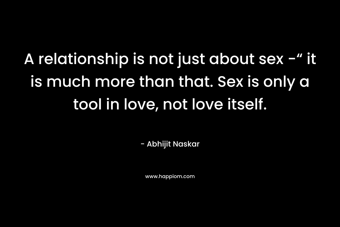 A relationship is not just about sex -“ it is much more than that. Sex is only a tool in love, not love itself.
