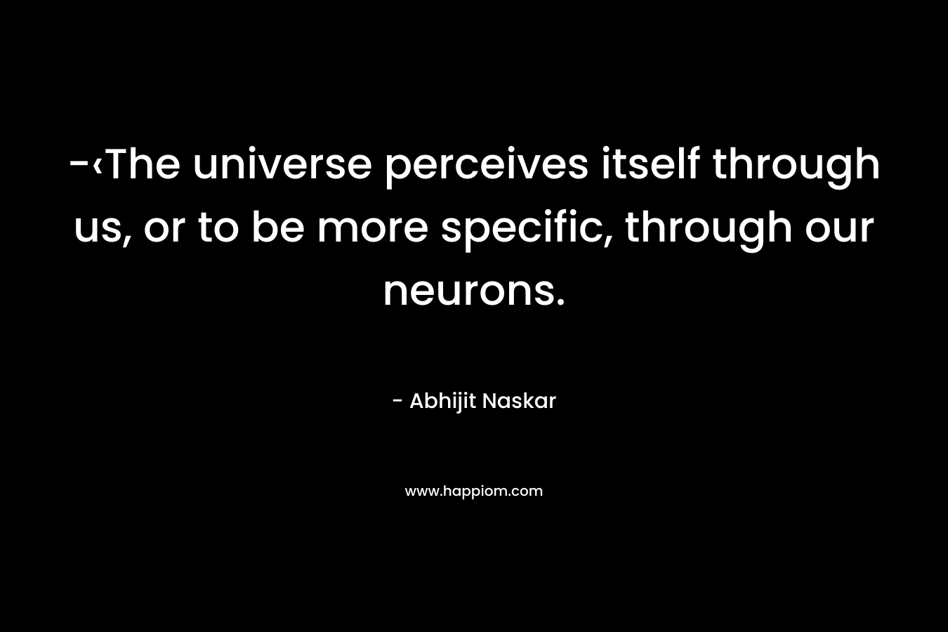 -‹The universe perceives itself through us, or to be more specific, through our neurons. – Abhijit Naskar