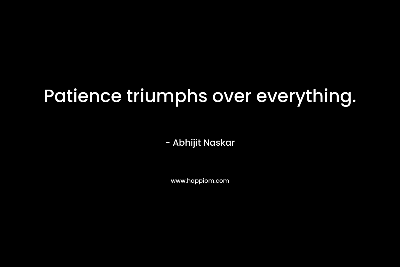 Patience triumphs over everything. – Abhijit Naskar