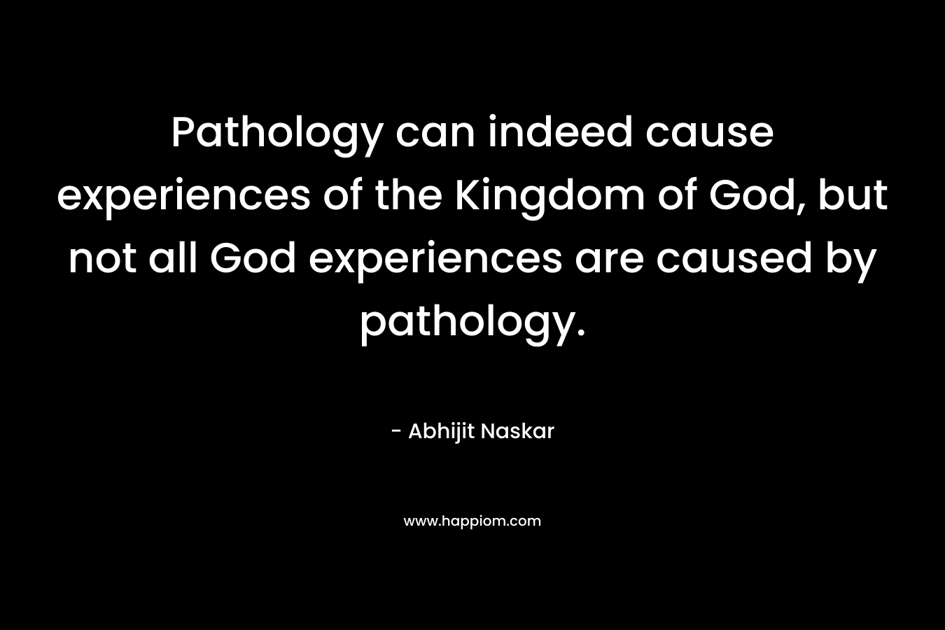 Pathology can indeed cause experiences of the Kingdom of God, but not all God experiences are caused by pathology.