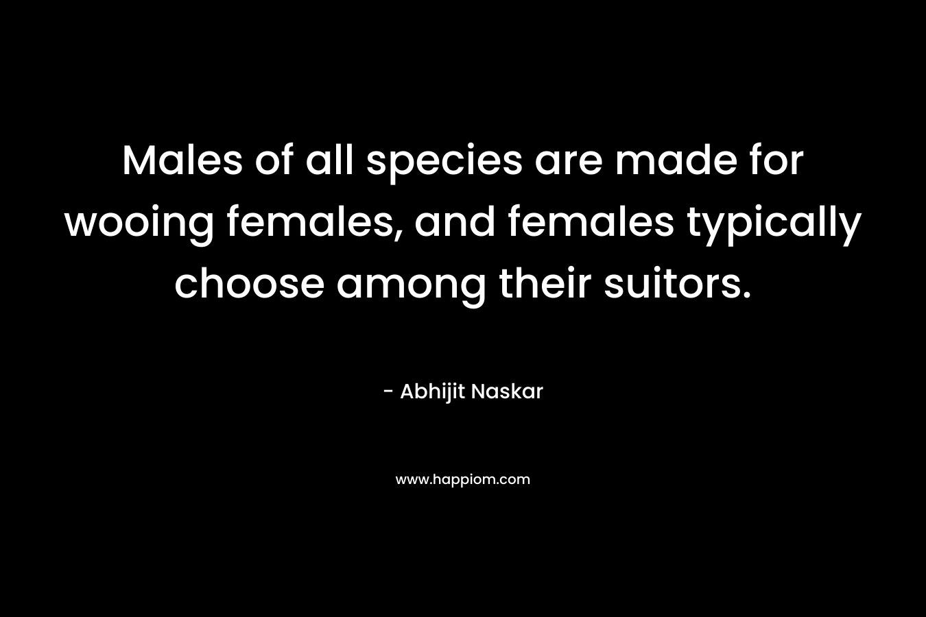 Males of all species are made for wooing females, and females typically choose among their suitors.