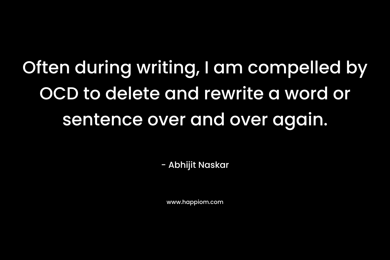 Often during writing, I am compelled by OCD to delete and rewrite a word or sentence over and over again. – Abhijit Naskar