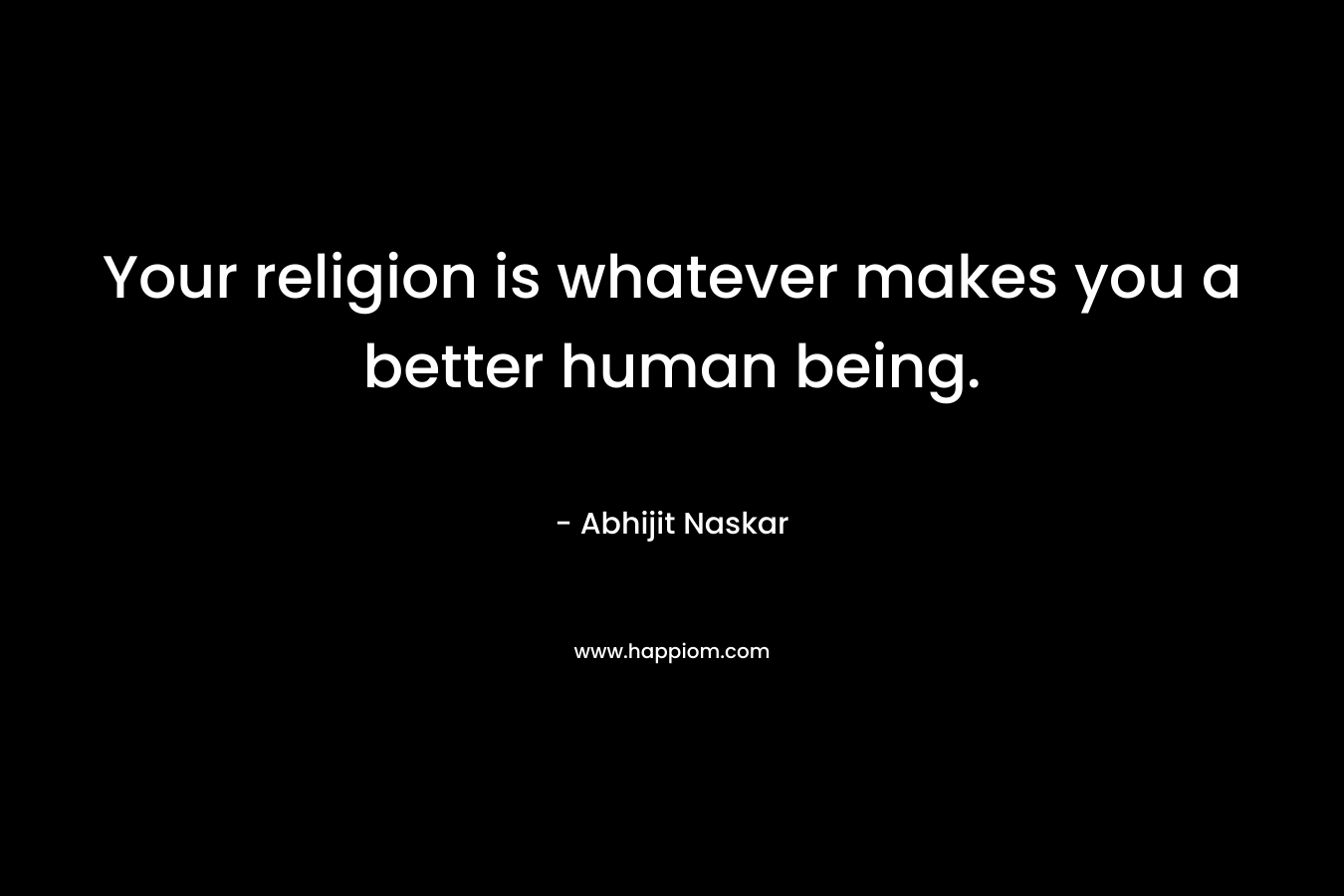 Your religion is whatever makes you a better human being.