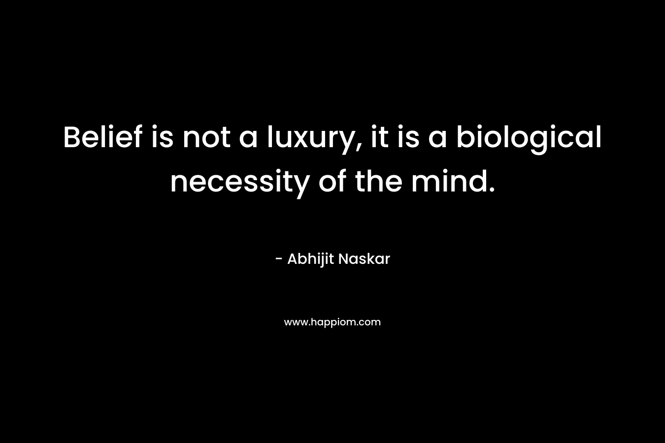 Belief is not a luxury, it is a biological necessity of the mind.