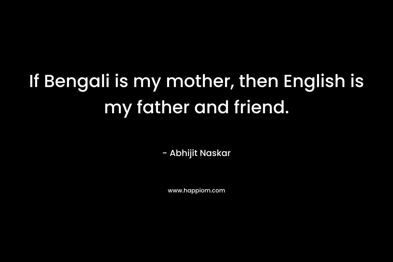 If Bengali is my mother, then English is my father and friend. – Abhijit Naskar