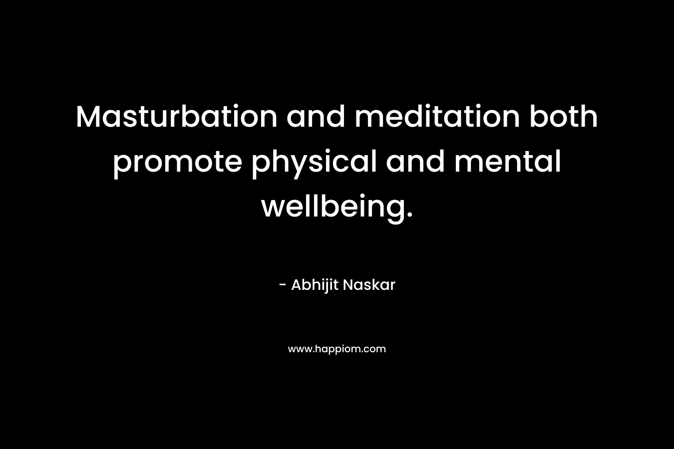 Masturbation and meditation both promote physical and mental wellbeing. – Abhijit Naskar
