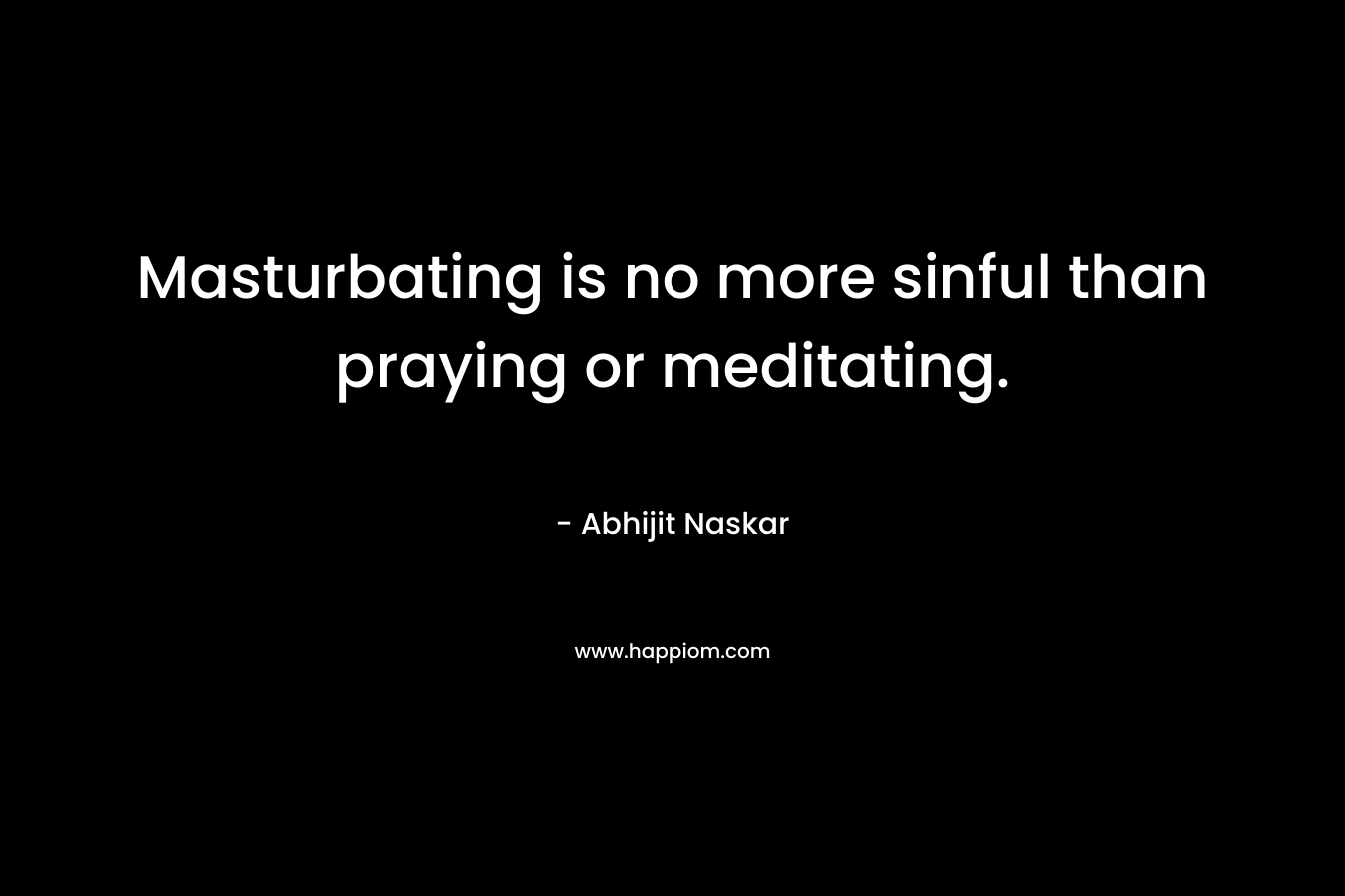 Masturbating is no more sinful than praying or meditating. – Abhijit Naskar