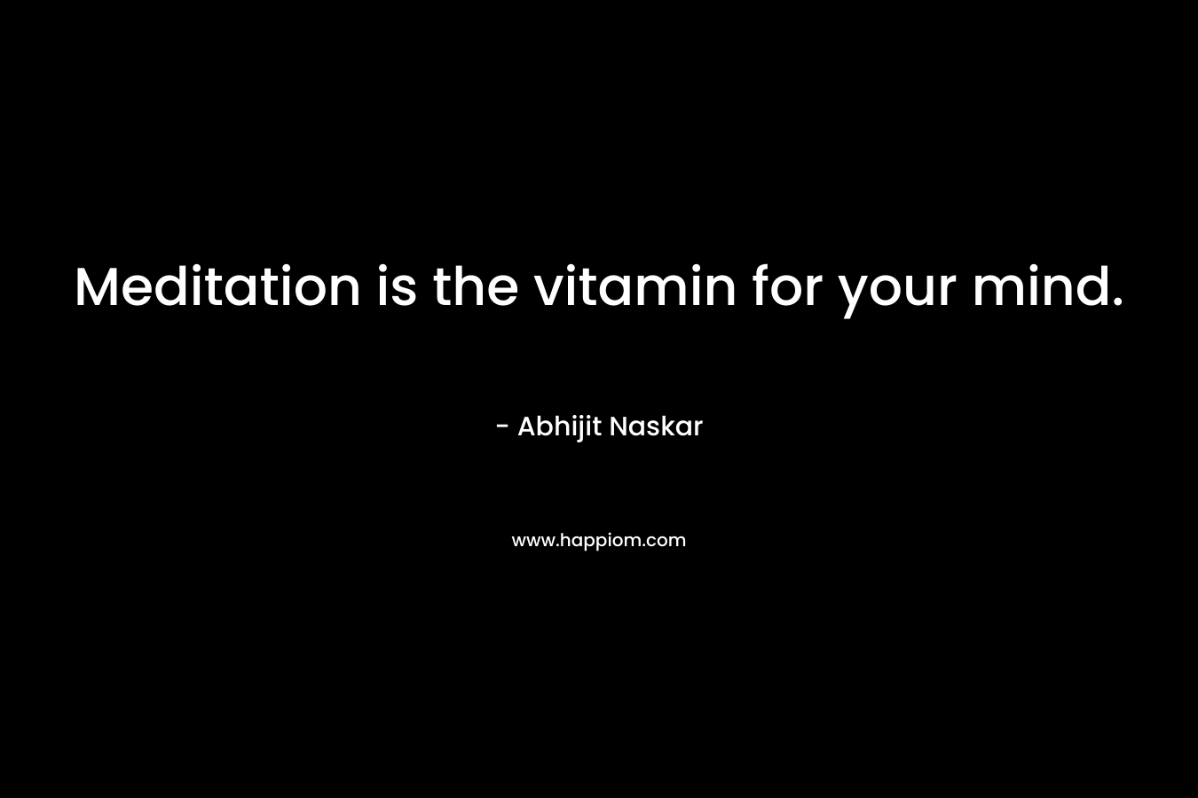 Meditation is the vitamin for your mind. – Abhijit Naskar