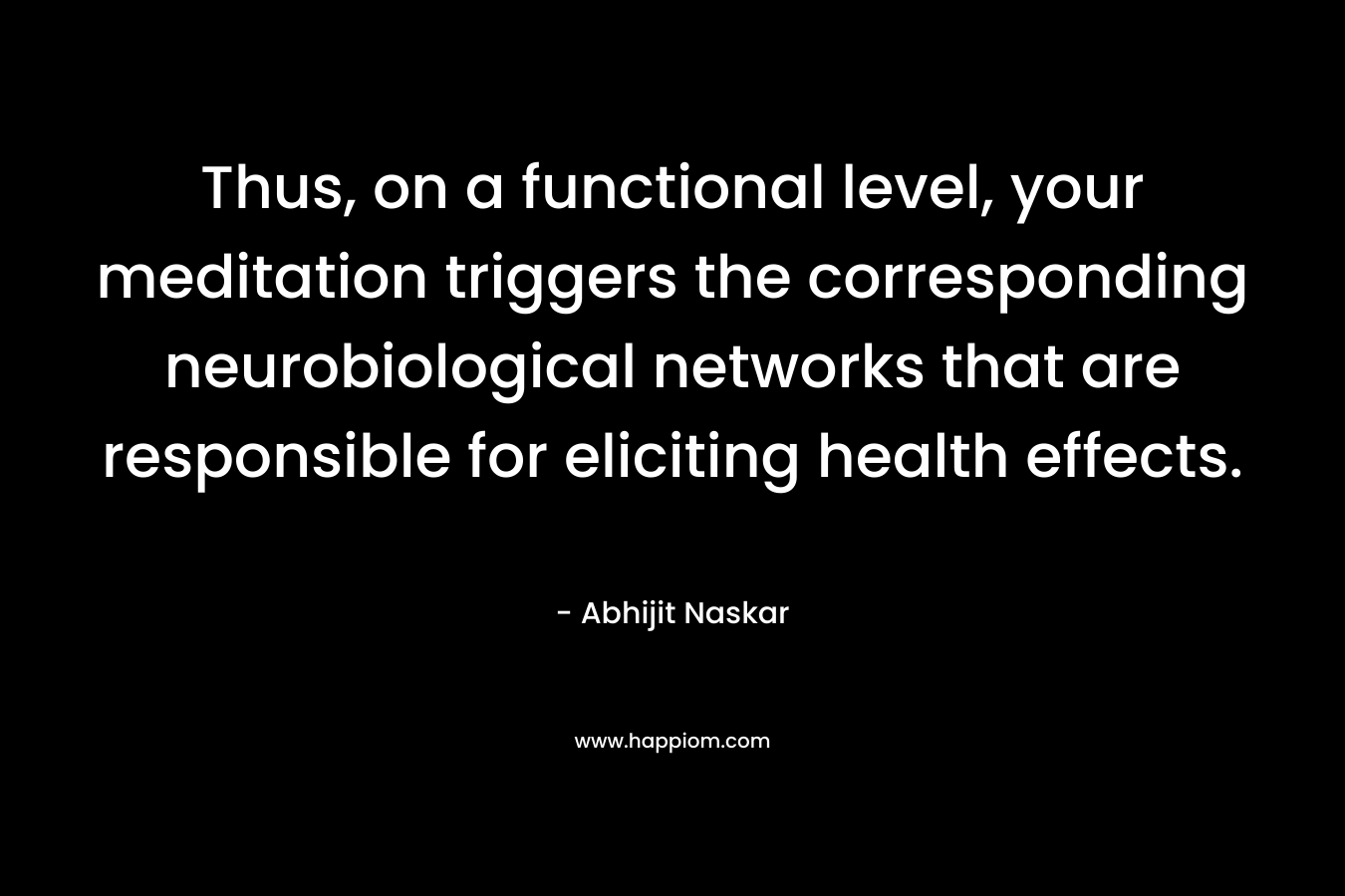 Thus, on a functional level, your meditation triggers the corresponding neurobiological networks that are responsible for eliciting health effects. – Abhijit Naskar