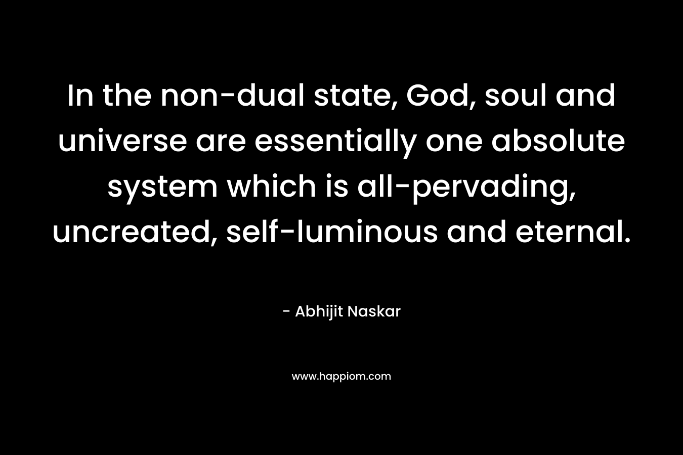 In the non-dual state, God, soul and universe are essentially one absolute system which is all-pervading, uncreated, self-luminous and eternal. – Abhijit Naskar