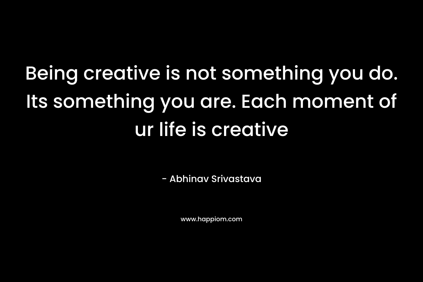 Being creative is not something you do. Its something you are. Each moment of ur life is creative – Abhinav Srivastava