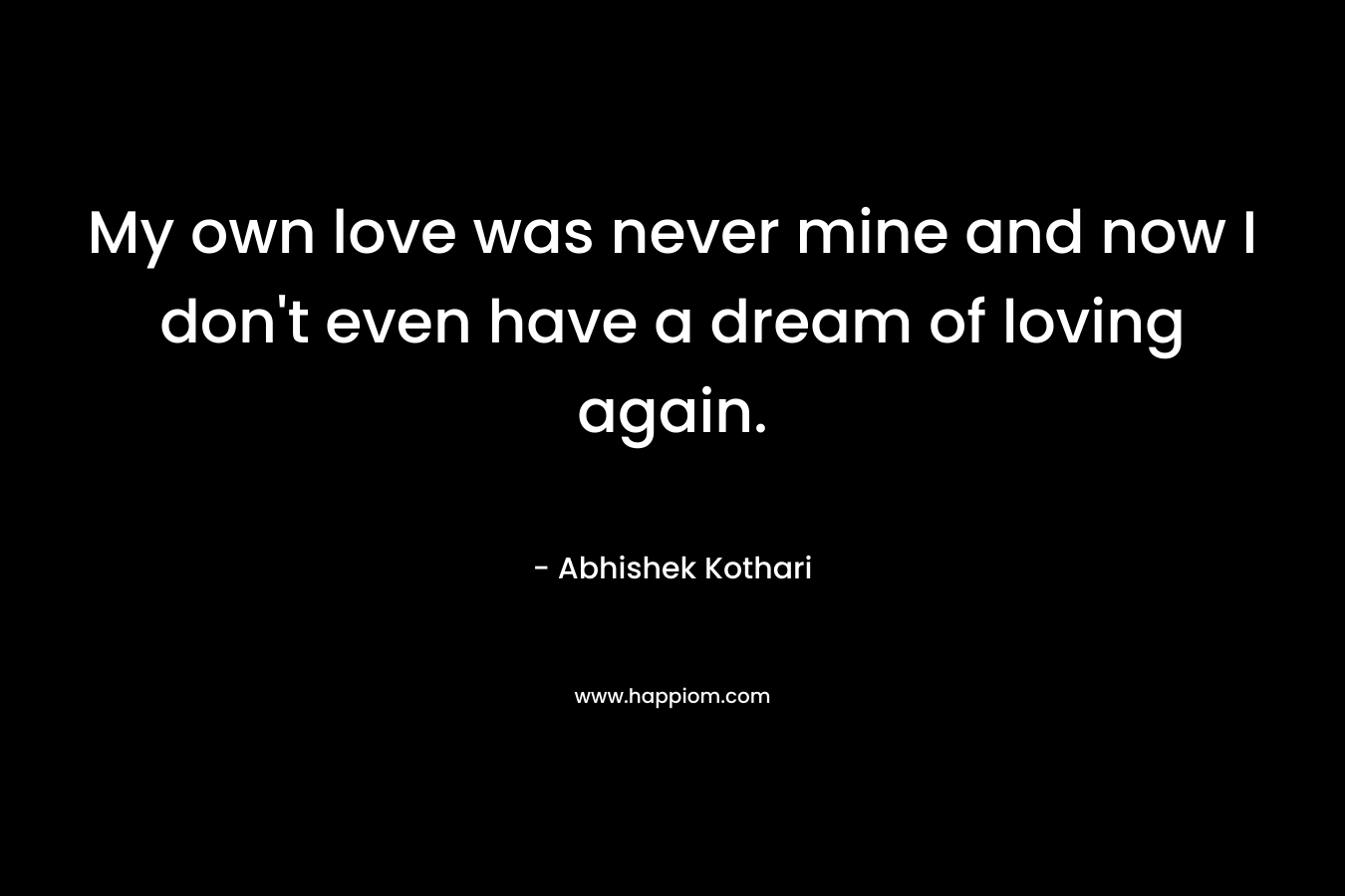 My own love was never mine and now I don't even have a dream of loving again.