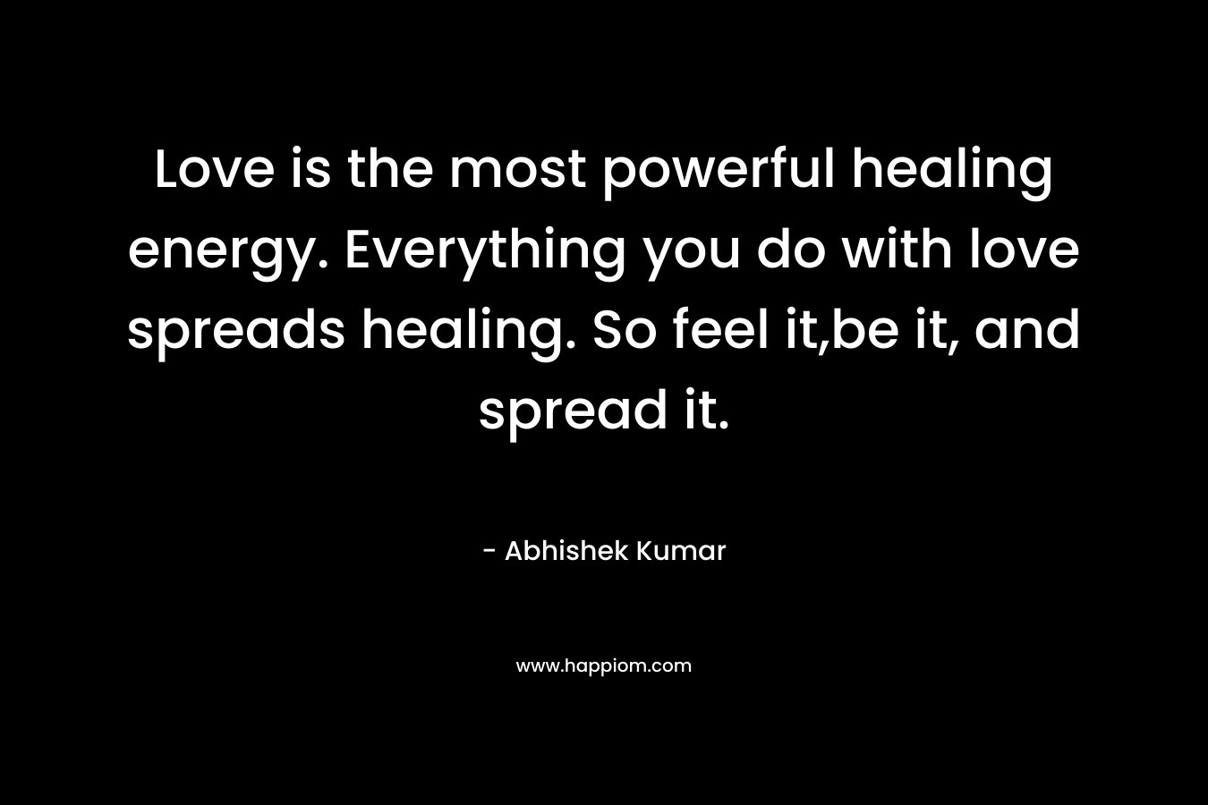 Love is the most powerful healing energy. Everything you do with love spreads healing. So feel it,be it, and spread it.
