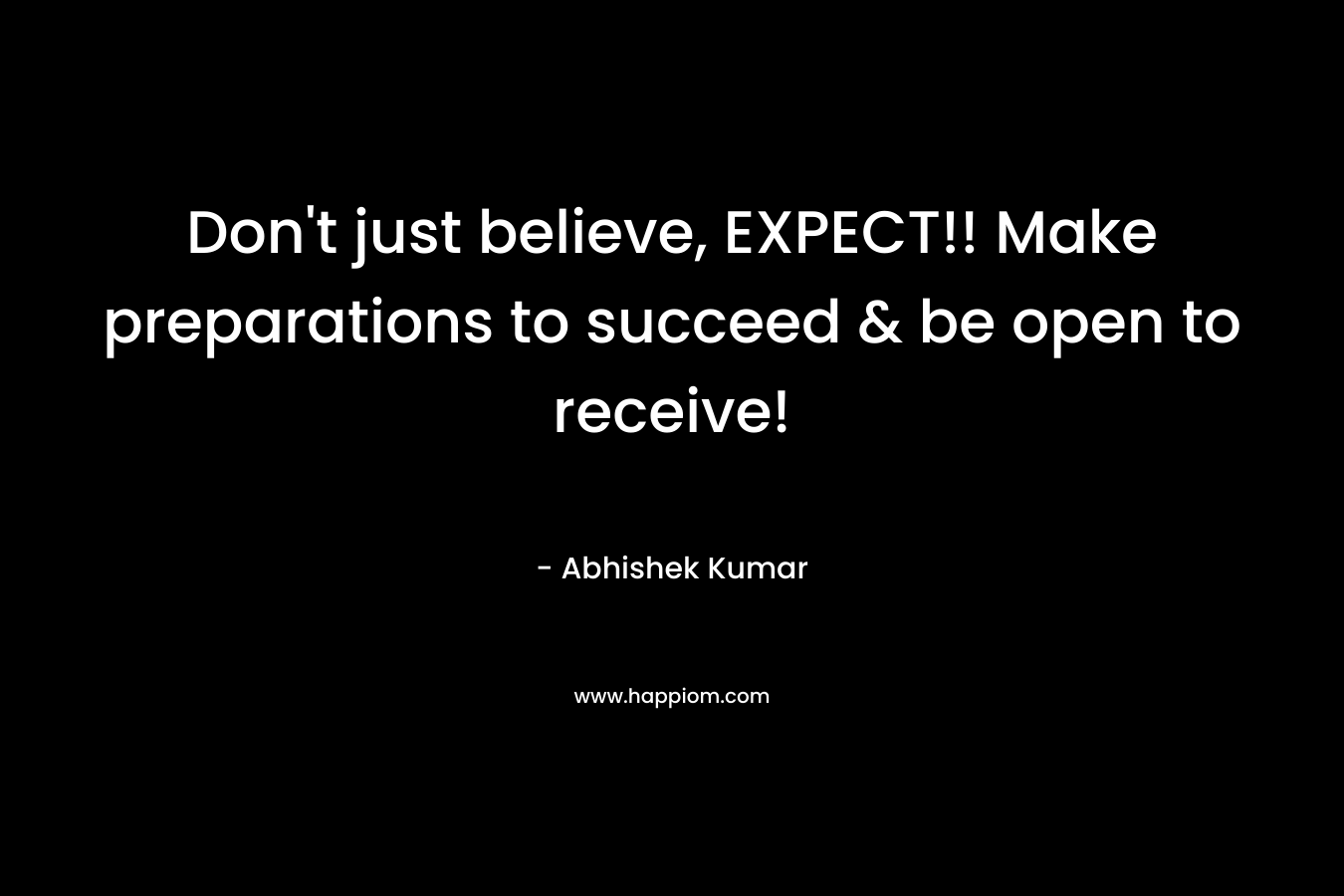 Don’t just believe, EXPECT!! Make preparations to succeed & be open to receive! – Abhishek Kumar
