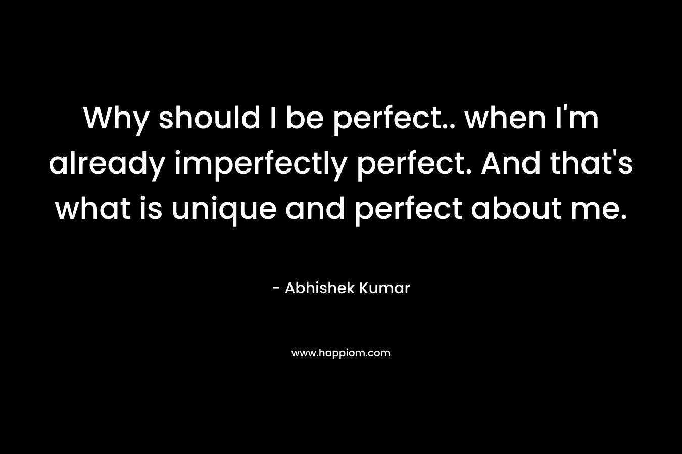 Why should I be perfect.. when I’m already imperfectly perfect. And that’s what is unique and perfect about me. – Abhishek Kumar