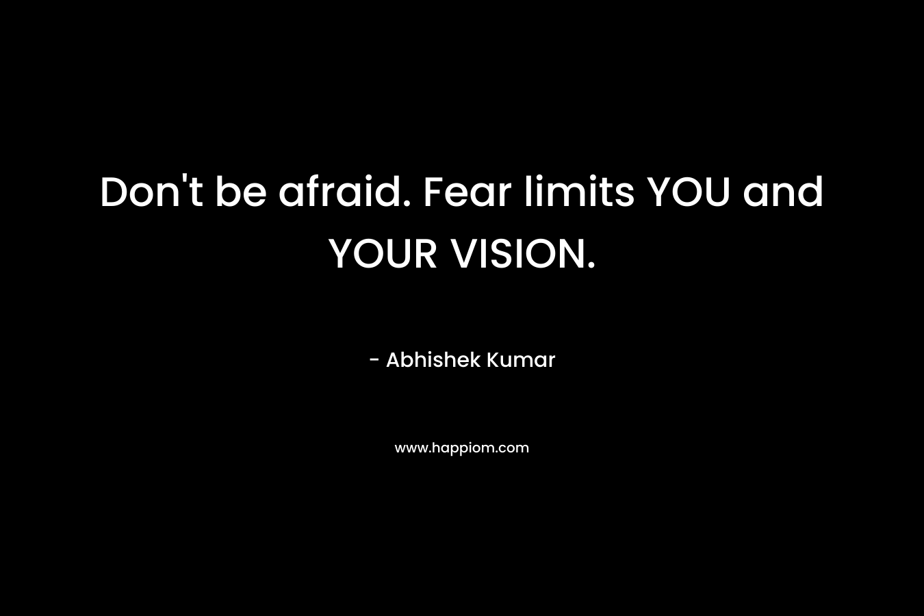 Don’t be afraid. Fear limits YOU and YOUR VISION. – Abhishek Kumar