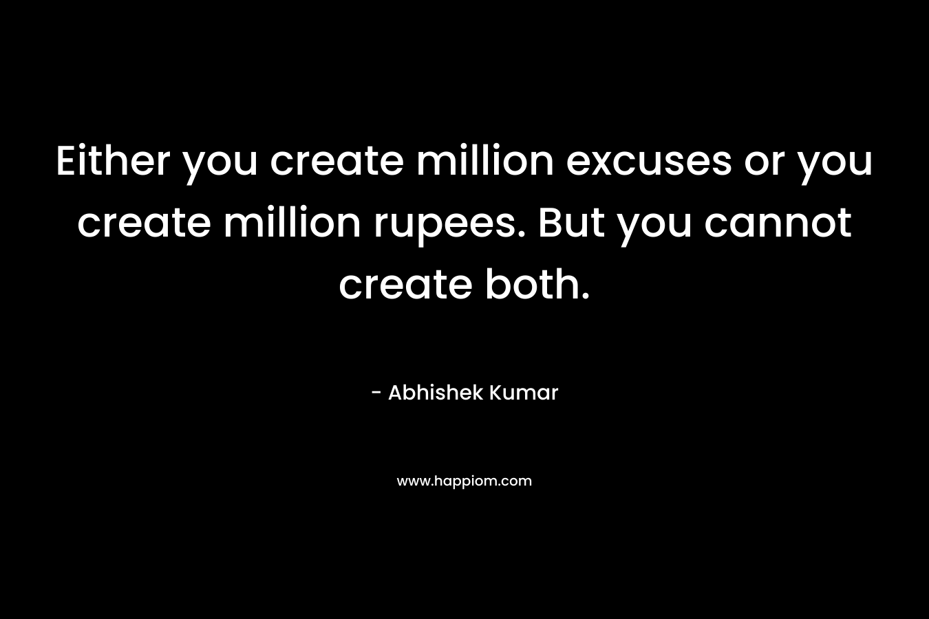 Either you create million excuses or you create million rupees. But you cannot create both.