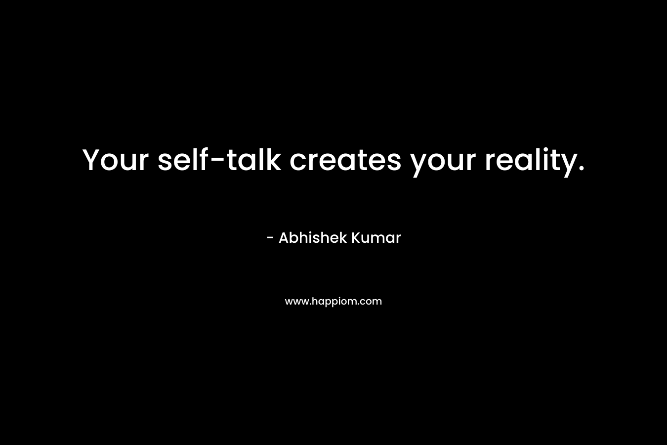 Your self-talk creates your reality. – Abhishek Kumar