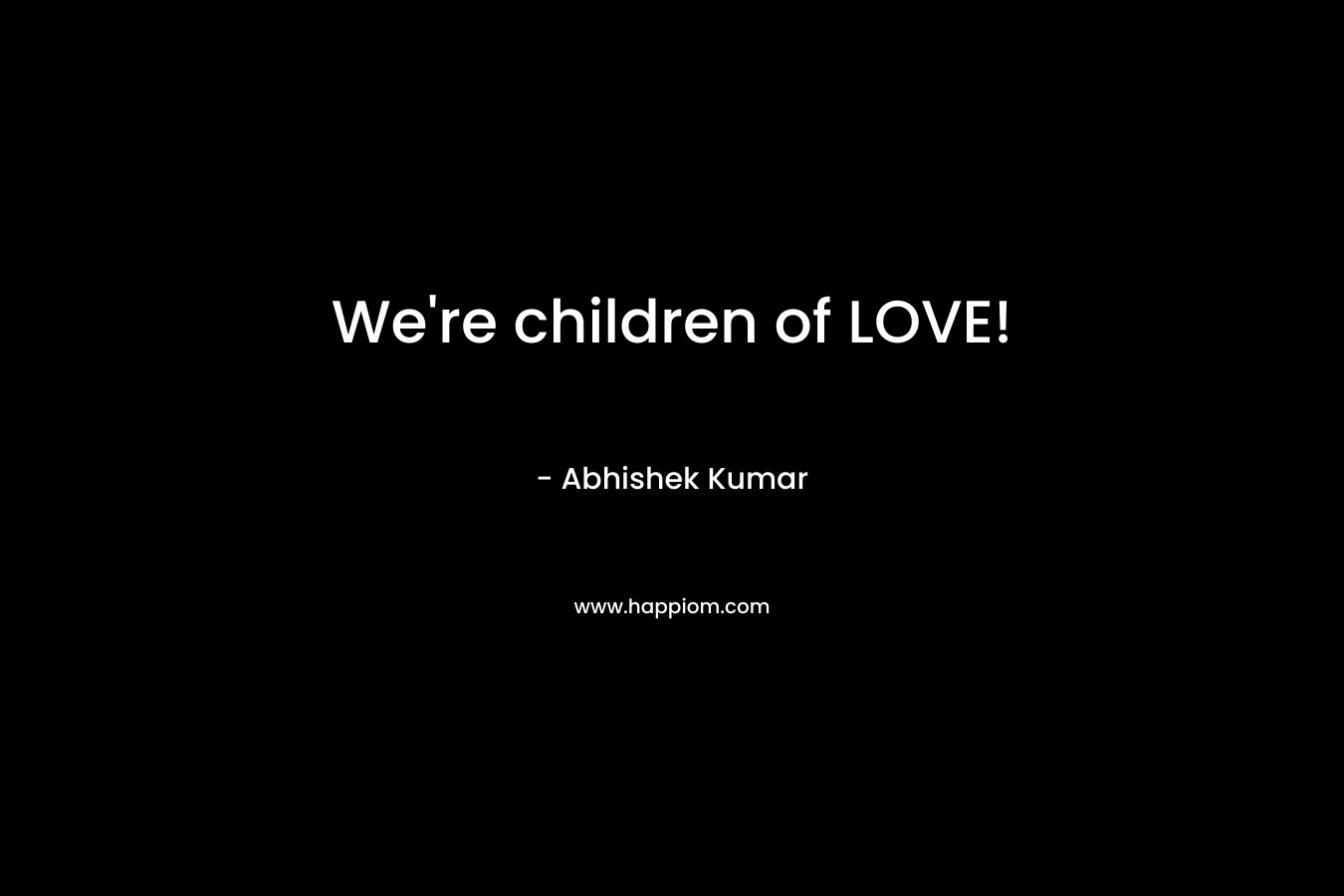 We’re children of LOVE! – Abhishek Kumar