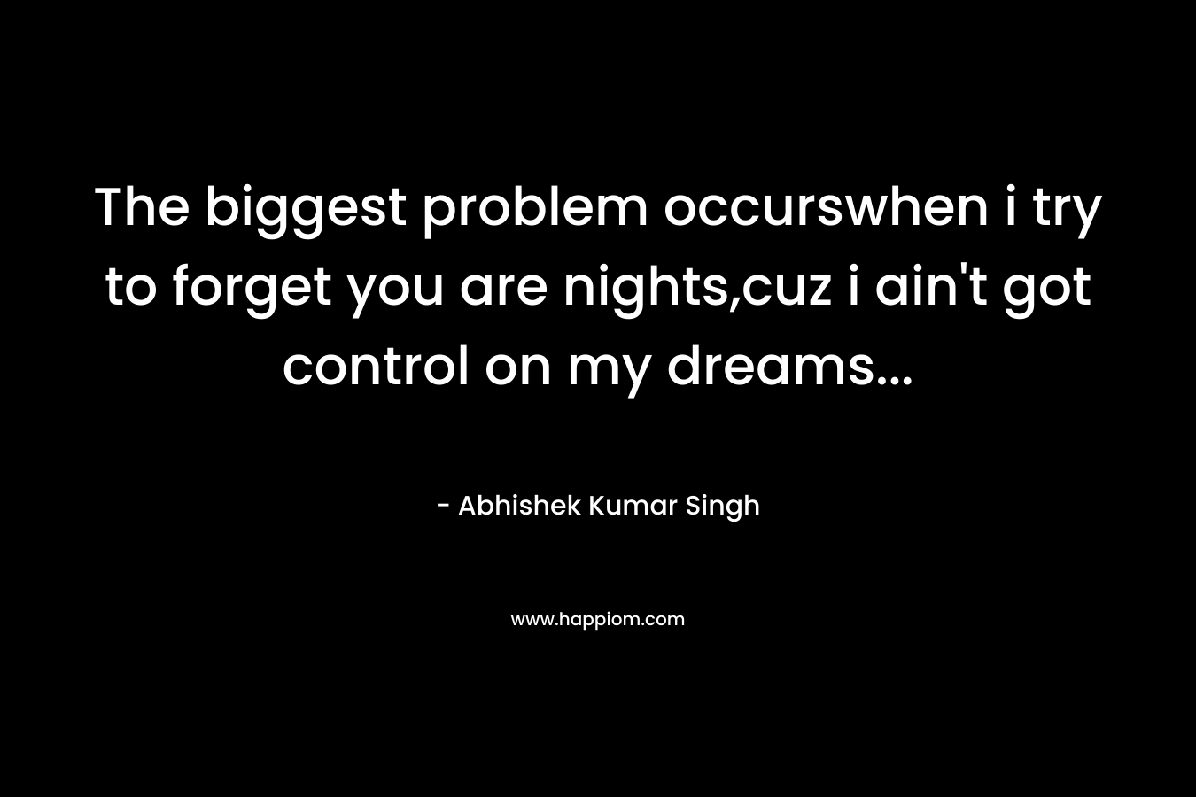 The biggest problem occurswhen i try to forget you are nights,cuz i ain’t got control on my dreams… – Abhishek Kumar Singh