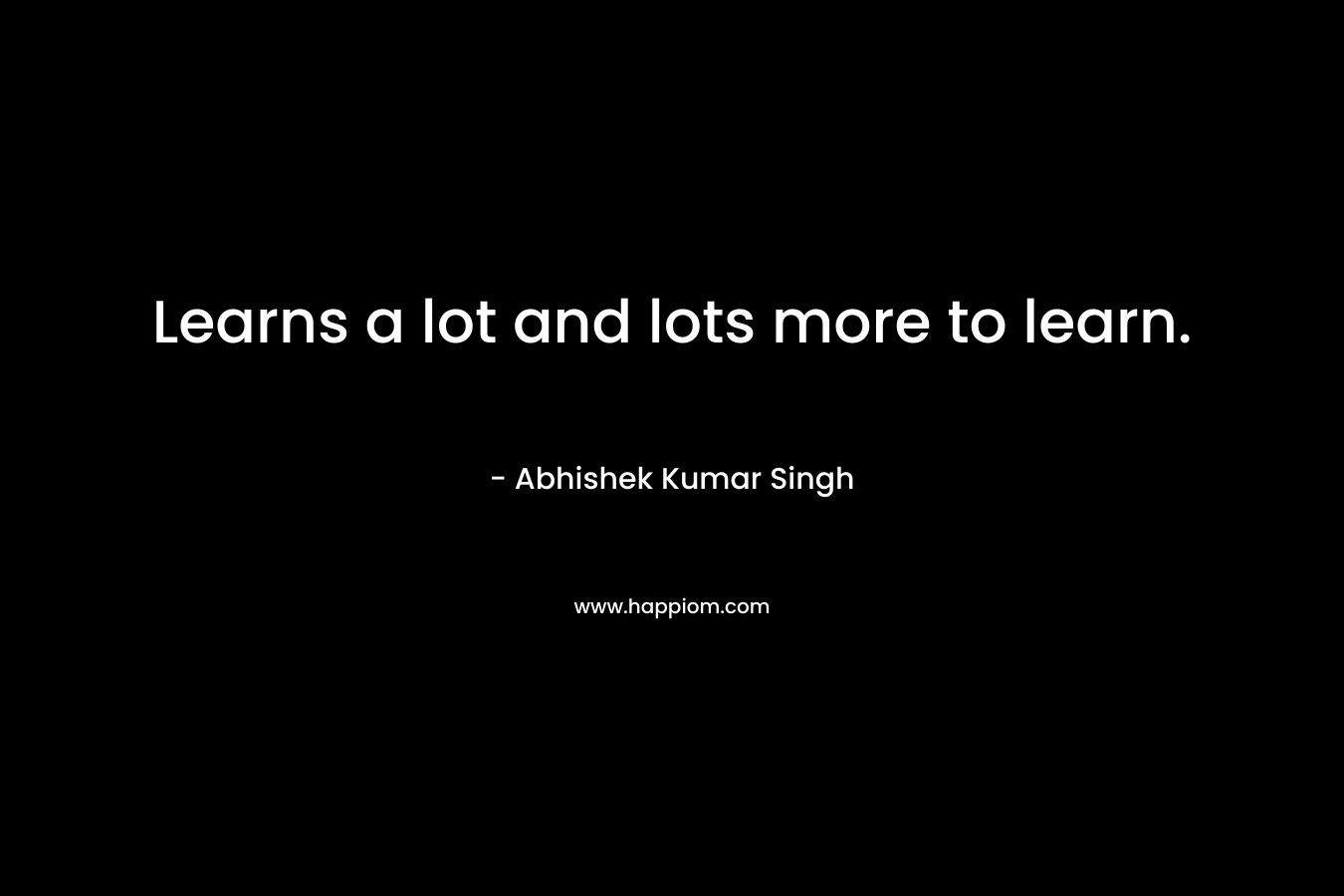 Learns a lot and lots more to learn. – Abhishek Kumar Singh