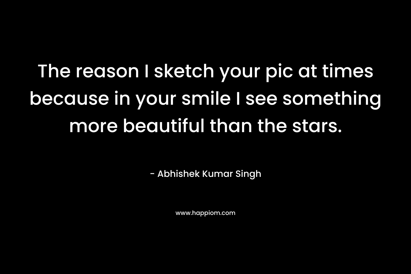 The reason I sketch your pic at times because in your smile I see something more beautiful than the stars. – Abhishek Kumar Singh