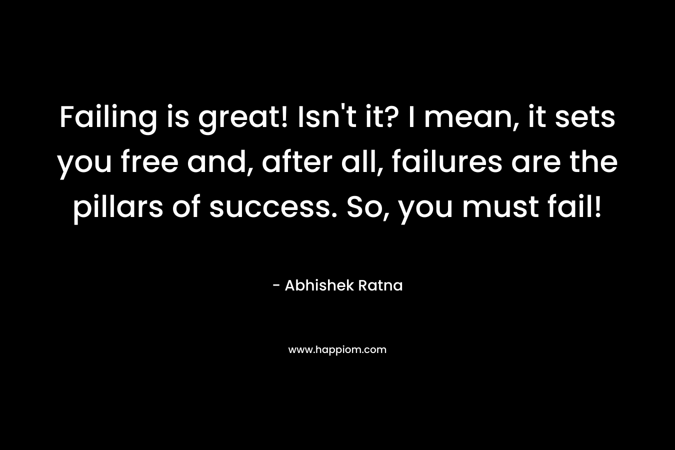 Failing is great! Isn’t it? I mean, it sets you free and, after all, failures are the pillars of success. So, you must fail! – Abhishek Ratna