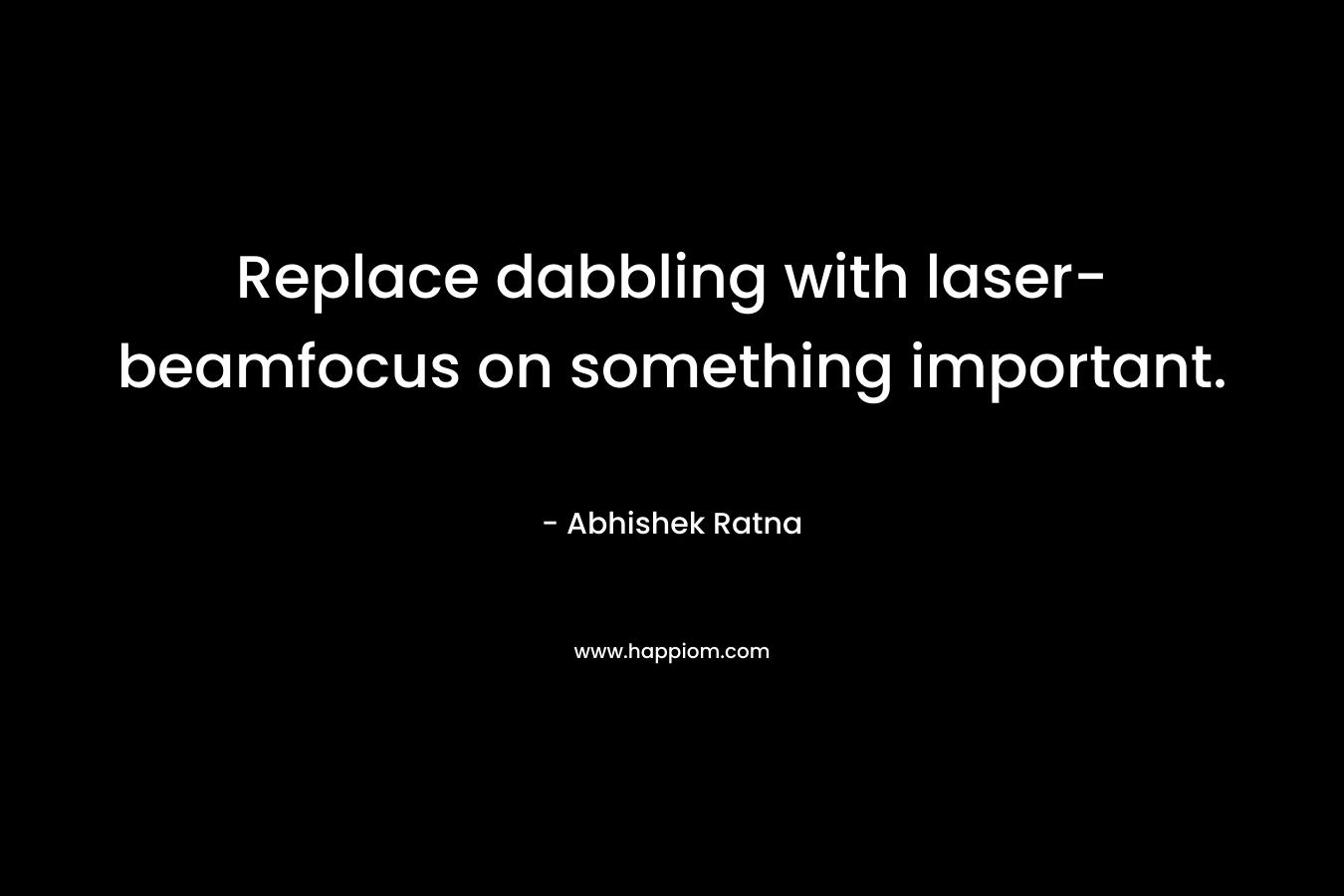Replace dabbling with laser-beamfocus on something important.