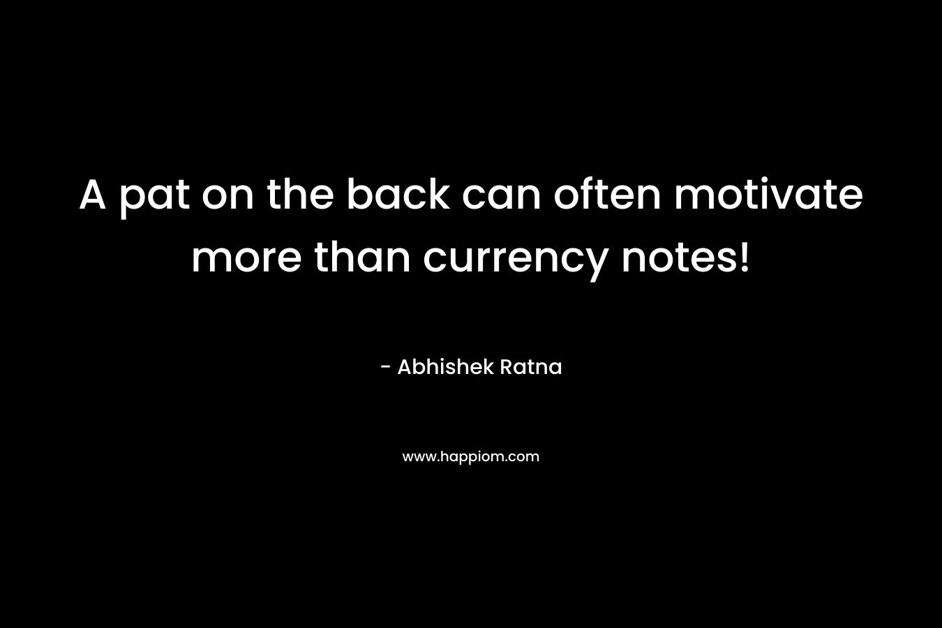A pat on the back can often motivate more than currency notes!