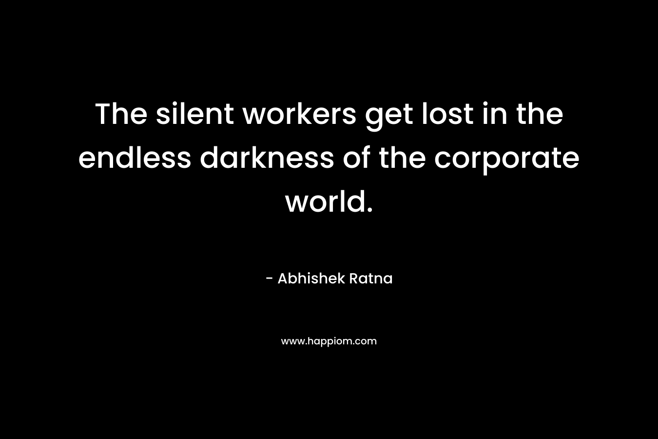 The silent workers get lost in the endless darkness of the corporate world. – Abhishek Ratna