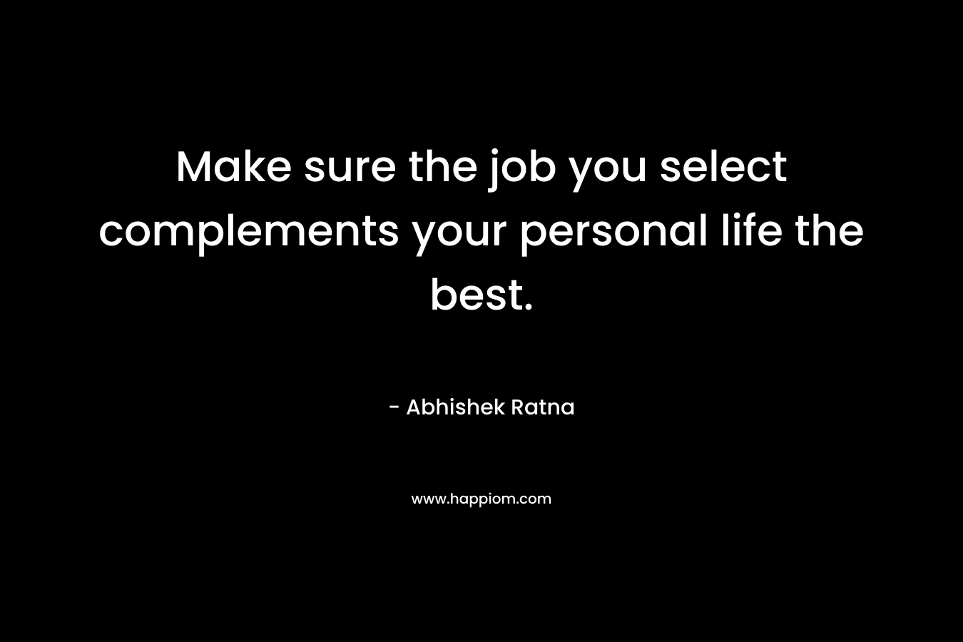 Make sure the job you select complements your personal life the best. – Abhishek Ratna