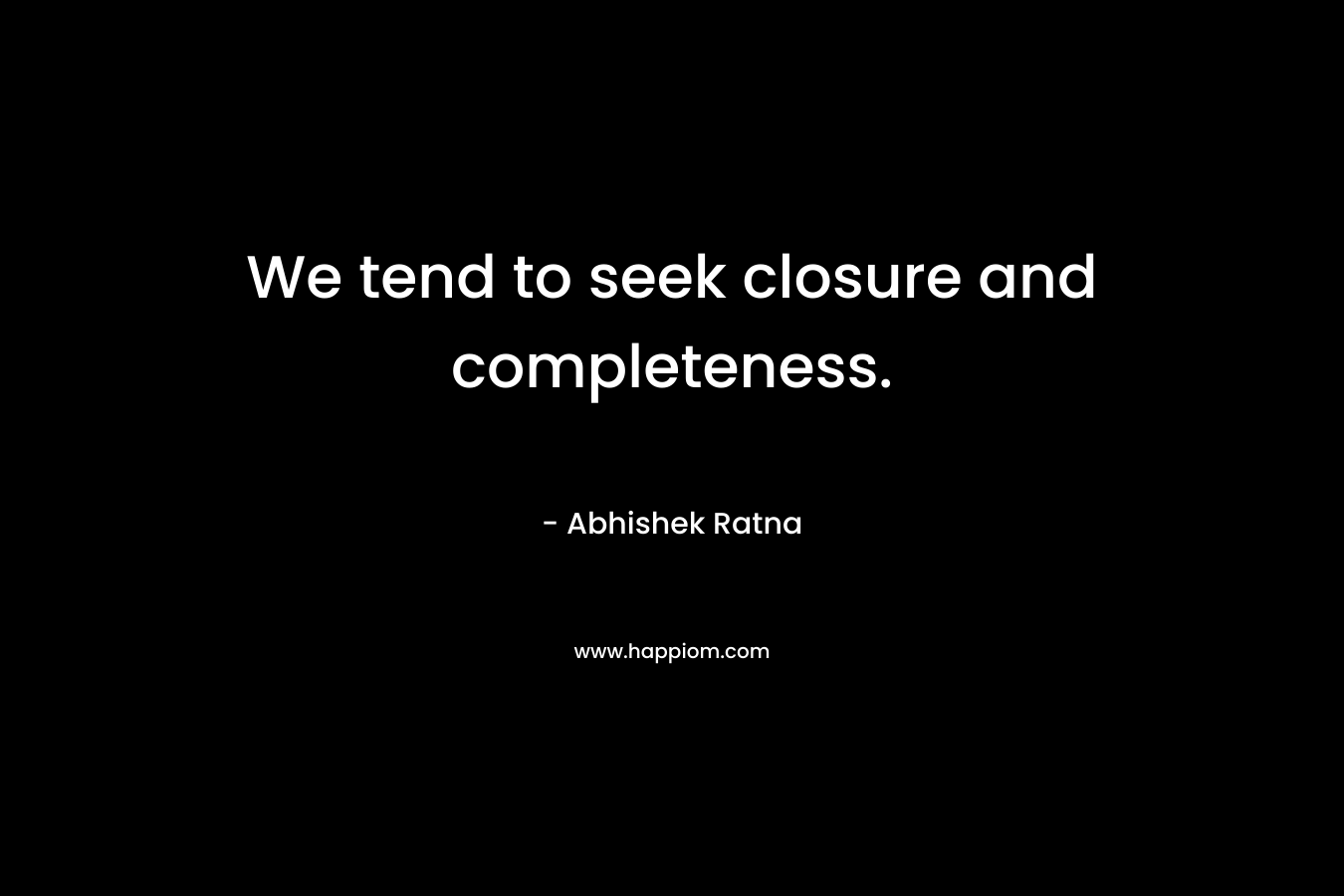 We tend to seek closure and completeness. – Abhishek Ratna