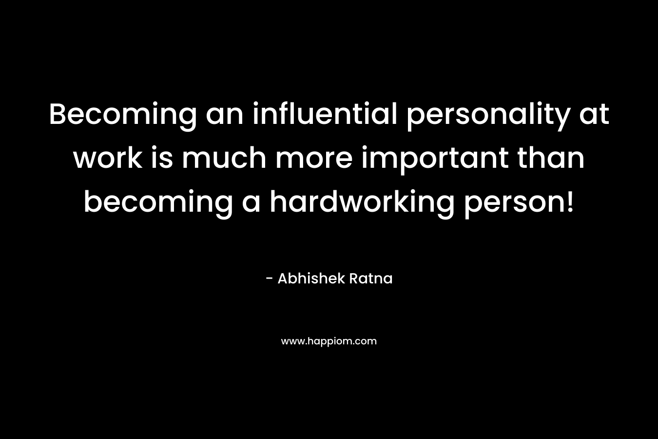 Becoming an influential personality at work is much more important than becoming a hardworking person! – Abhishek Ratna