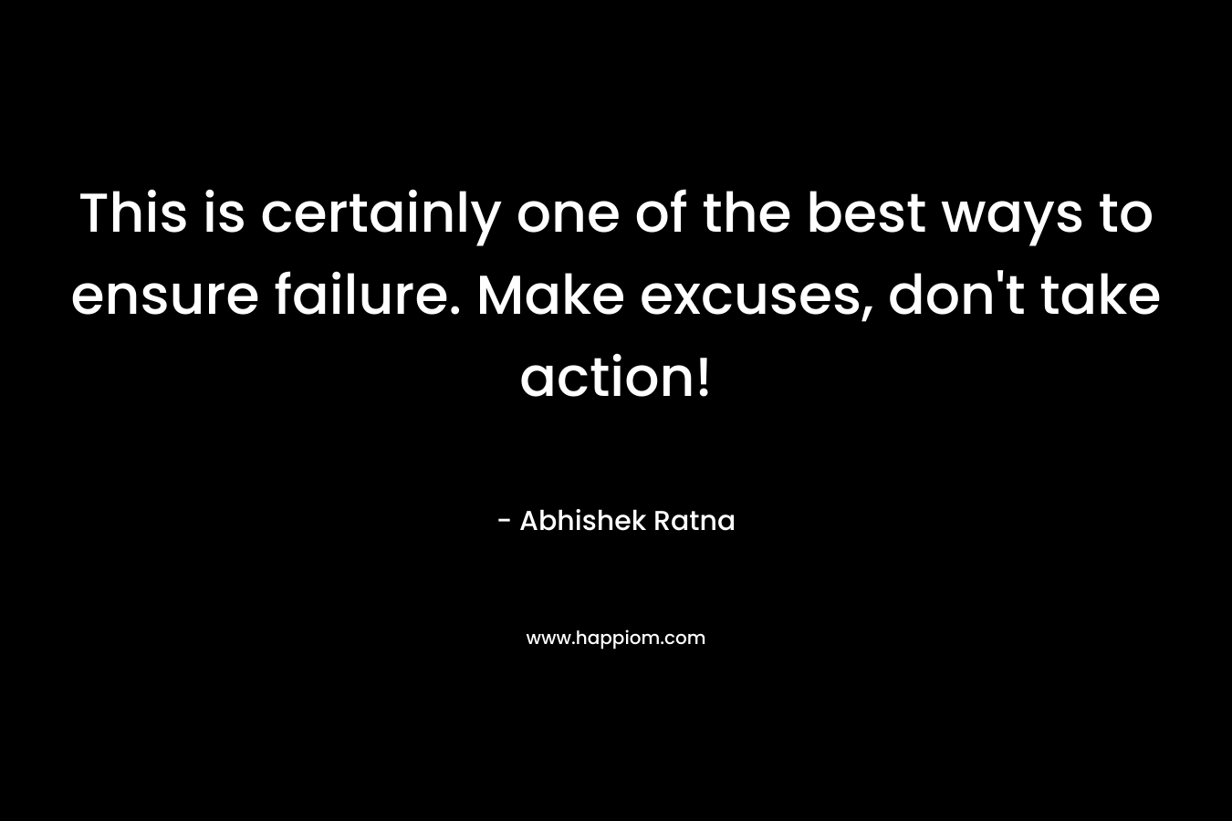 This is certainly one of the best ways to ensure failure. Make excuses, don't take action!