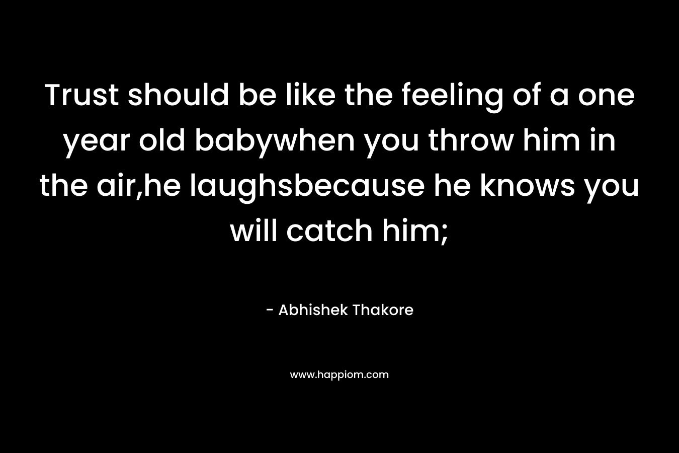 Trust should be like the feeling of a one year old babywhen you throw him in the air,he laughsbecause he knows you will catch him; – Abhishek Thakore