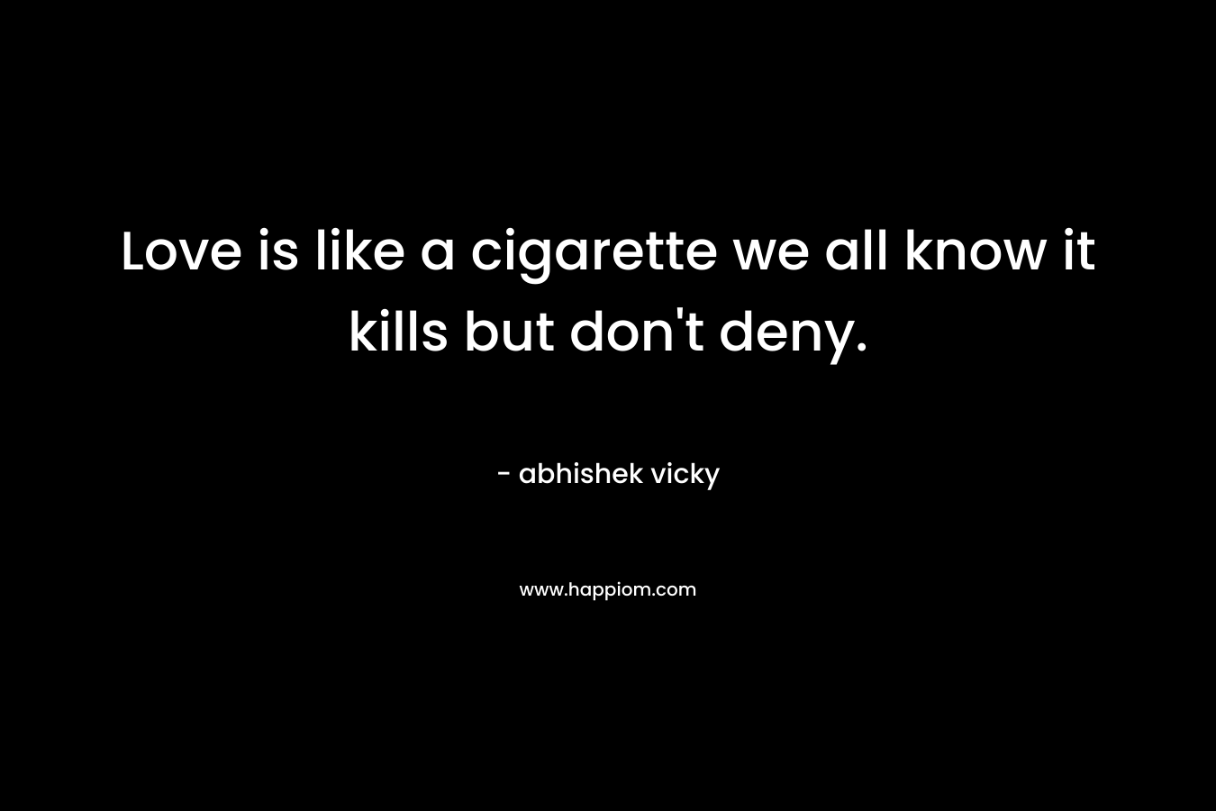 Love is like a cigarette we all know it kills but don’t deny. – abhishek vicky