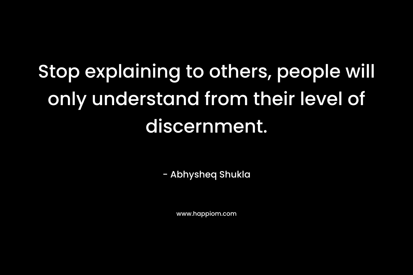 Stop explaining to others, people will only understand from their level of discernment. – Abhysheq Shukla