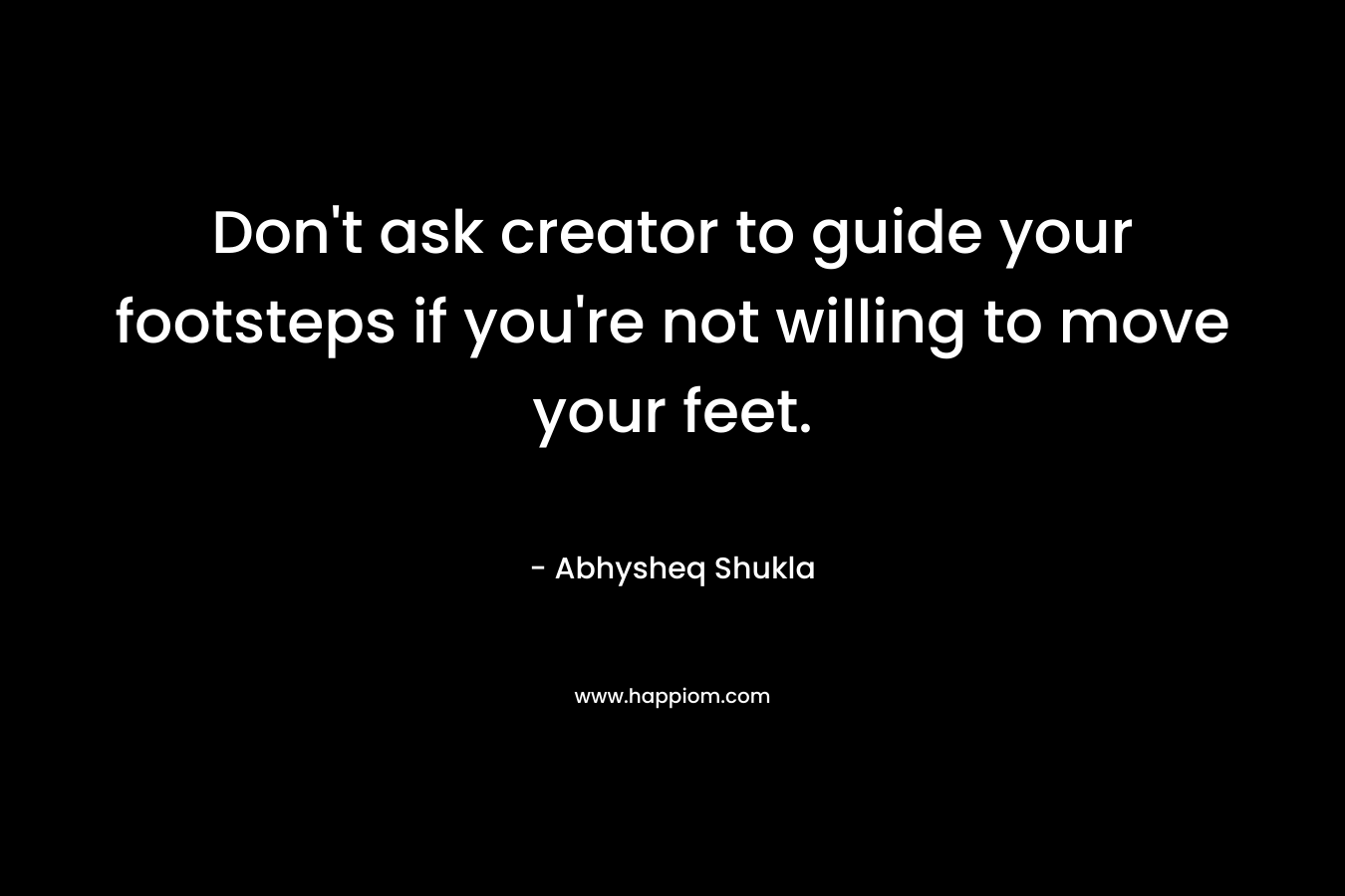 Don't ask creator to guide your footsteps if you're not willing to move your feet.