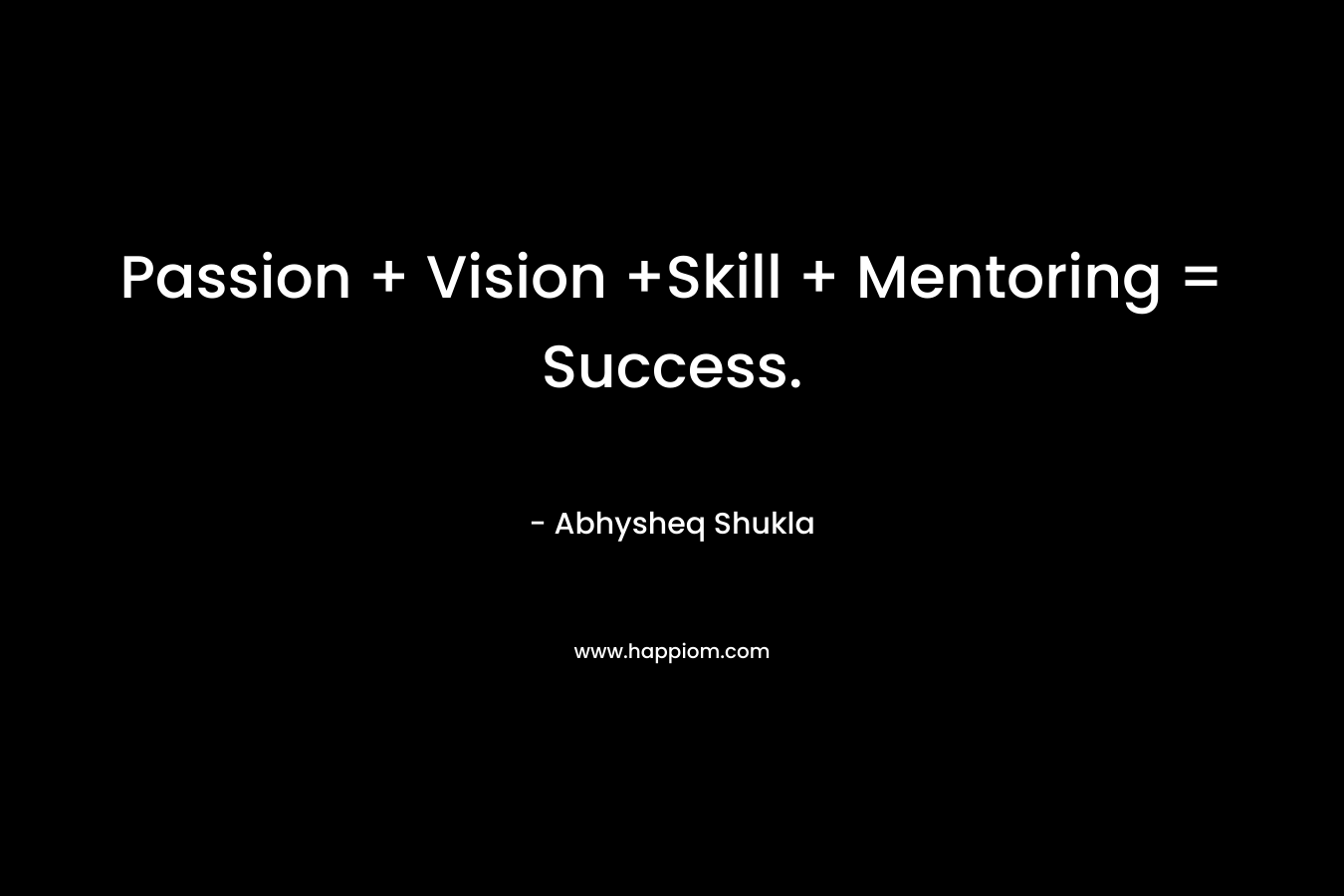 Passion + Vision +Skill + Mentoring = Success.