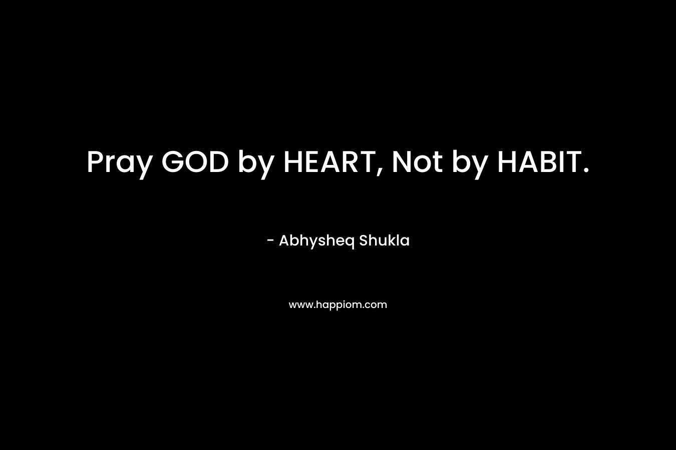 Pray GOD by HEART, Not by HABIT.