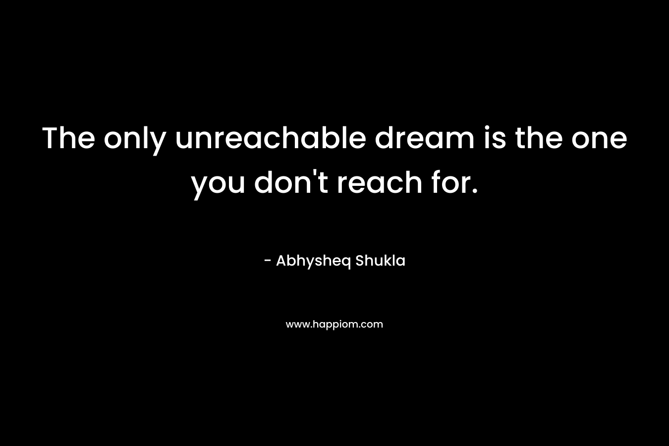 The only unreachable dream is the one you don't reach for.