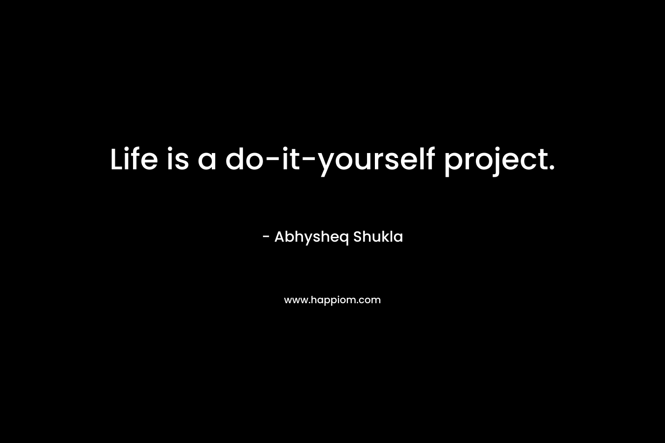 Life is a do-it-yourself project.