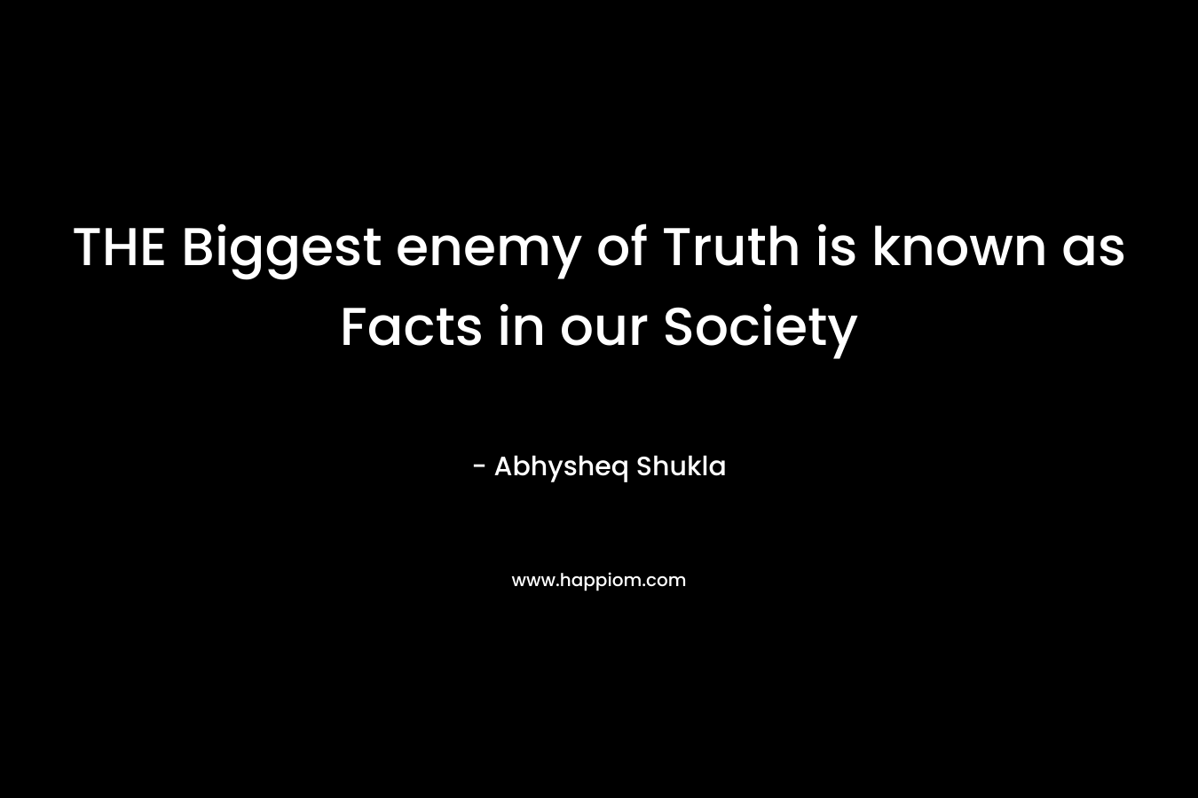 THE Biggest enemy of Truth is known as Facts in our Society
