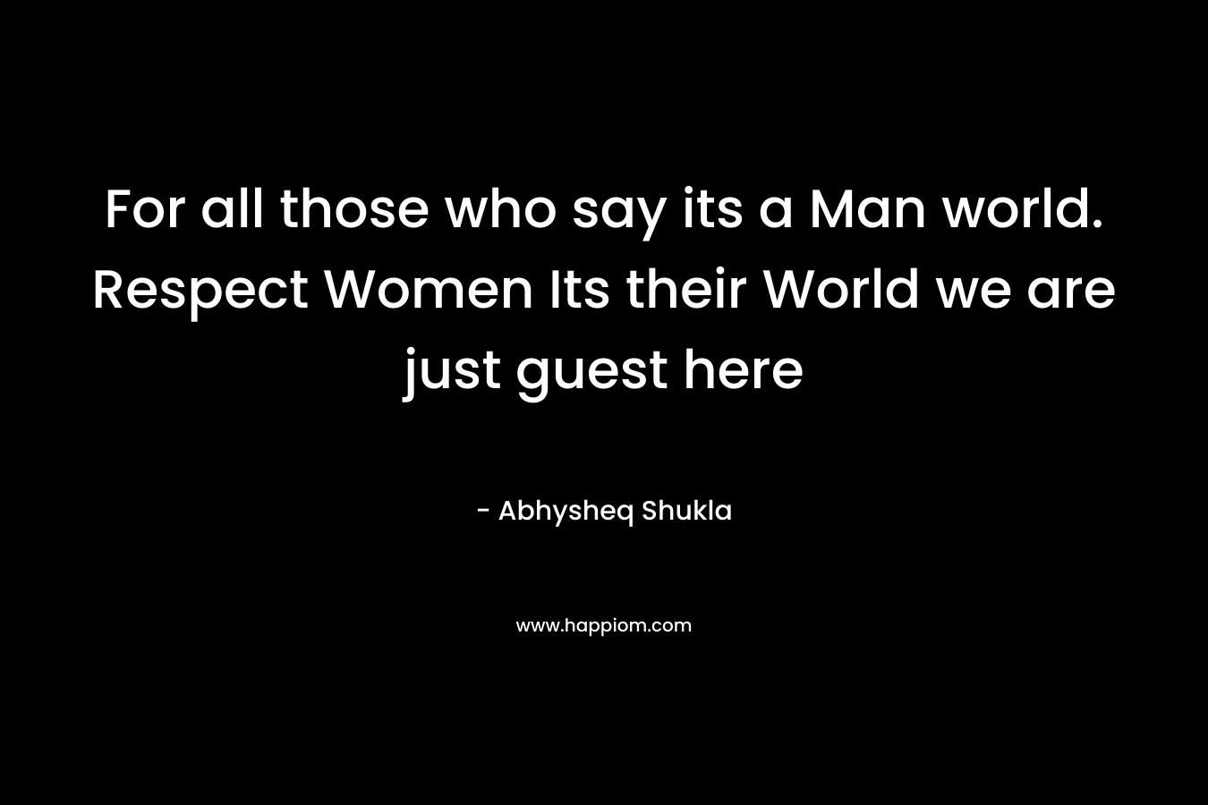For all those who say its a Man world. Respect Women Its their World we are just guest here