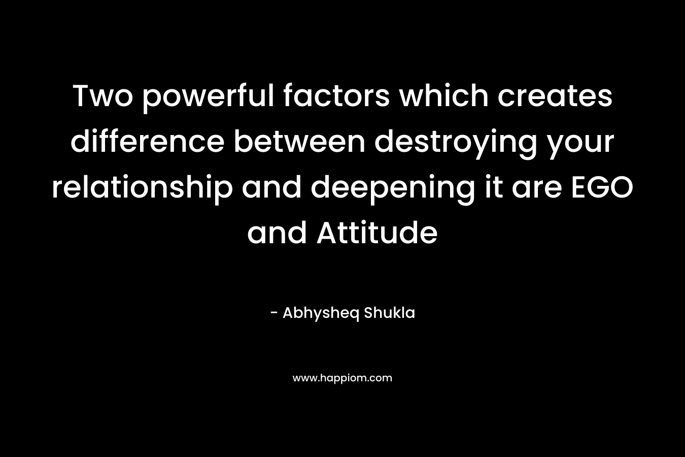 Two powerful factors which creates difference between destroying your relationship and deepening it are EGO and Attitude – Abhysheq Shukla