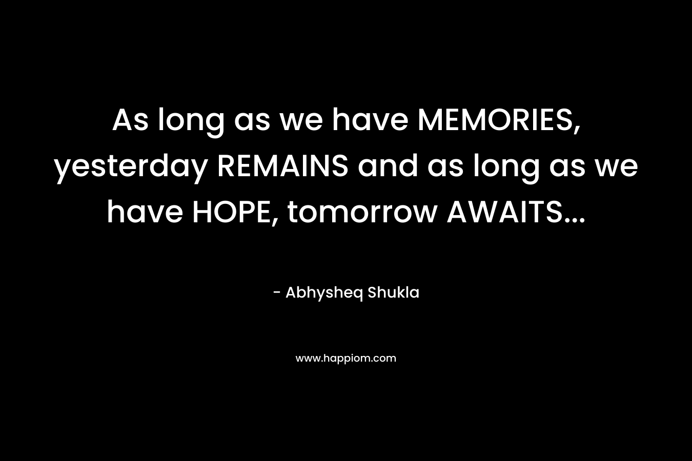 As long as we have MEMORIES, yesterday REMAINS and as long as we have HOPE, tomorrow AWAITS...